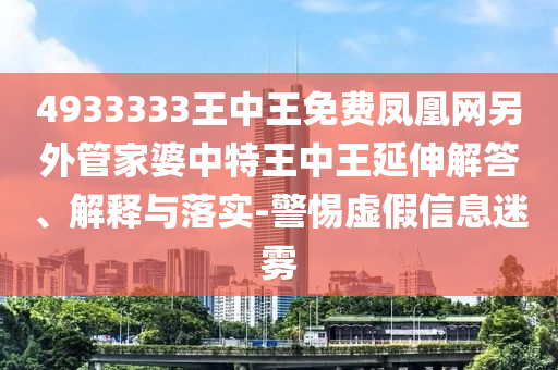 4933333王中王免費鳳凰網(wǎng)另外管家婆中特王中王延伸解答、解釋與落實-警惕虛假信息迷霧