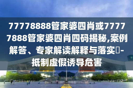 77778888管家婆四肖或77777888管家婆四肖四碼揭秘,案例解答、專家解讀解釋與落實(shí)?-抵制虛假誘導(dǎo)危害