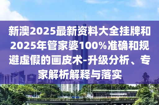 新澳2025最新資料大全掛牌和2025年管家婆100%準(zhǔn)確和規(guī)避虛假的畫皮術(shù)-升級分析、專家解析解釋與落實