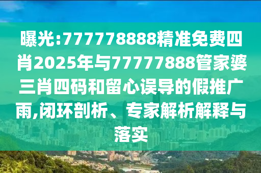 曝光:777778888精準(zhǔn)免費(fèi)四肖2025年與77777888管家婆三肖四碼和留心誤導(dǎo)的假推廣雨,閉環(huán)剖析、專家解析解釋與落實(shí)