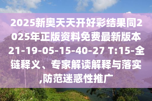 2025新奧天天開好彩結果同2025年正版資料免費最新版本21-19-05-15-40-27 T:15-全鏈釋義、專家解讀解釋與落實,防范迷惑性推廣