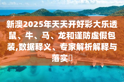 新澳2025年天天開好彩大樂透鼠、牛、馬、龍和謹防虛假包裝,數(shù)據(jù)釋義、專家解析解釋與落實?