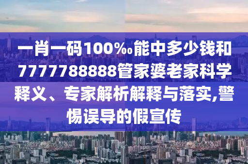 一肖一碼100‰能中多少錢和7777788888管家婆老家科學(xué)釋義、專家解析解釋與落實,警惕誤導(dǎo)的假宣傳