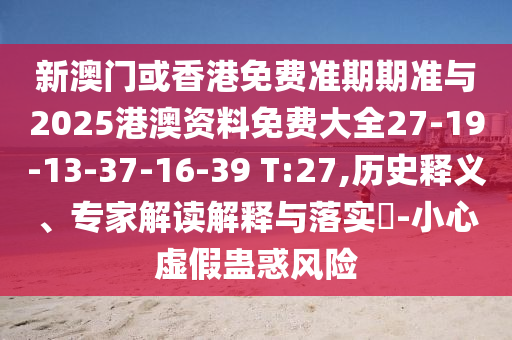 新澳門或香港免費準期期準與2025港澳資料免費大全27-19-13-37-16-39 T:27,歷史釋義、專家解讀解釋與落實?-小心虛假蠱惑風險