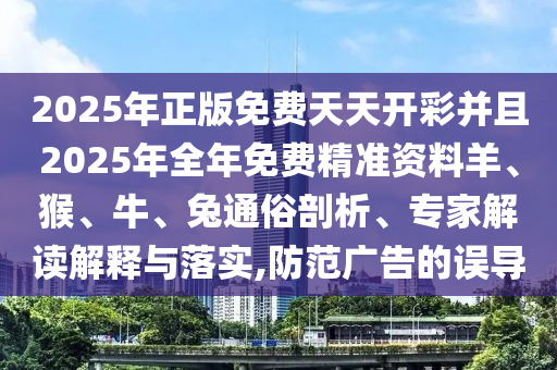 2025年正版免費天天開彩并且2025年全年免費精準資料羊、猴、牛、兔通俗剖析、專家解讀解釋與落實,防范廣告的誤導(dǎo)