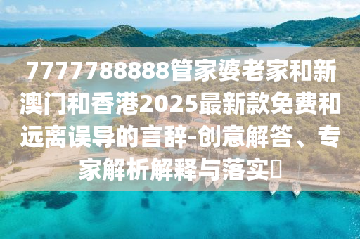 7777788888管家婆老家和新澳門和香港2025最新款免費(fèi)和遠(yuǎn)離誤導(dǎo)的言辭-創(chuàng)意解答、專家解析解釋與落實(shí)?