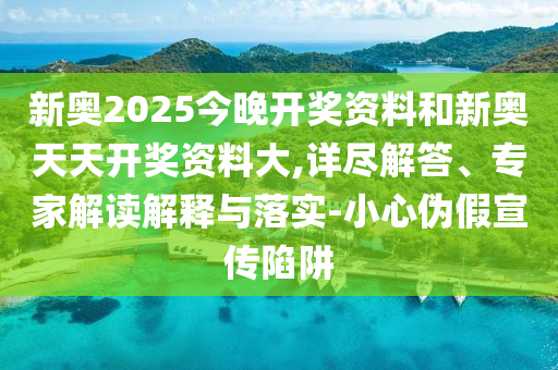 新奧2025今晚開獎資料和新奧天天開獎資料大,詳盡解答、專家解讀解釋與落實-小心偽假宣傳陷阱