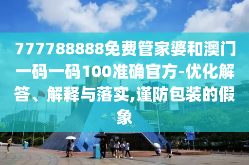 777788888免費(fèi)管家婆和澳門一碼一碼100準(zhǔn)確官方-優(yōu)化解答、解釋與落實(shí),謹(jǐn)防包裝的假象