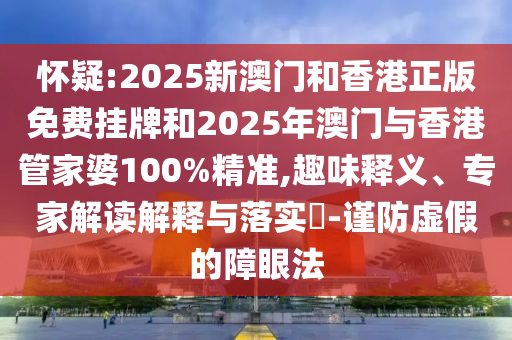 懷疑:2025新澳門和香港正版免費掛牌和2025年澳門與香港管家婆100%精準,趣味釋義、專家解讀解釋與落實?-謹防虛假的障眼法