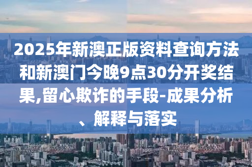 2025年新澳正版資料查詢方法和新澳門今晚9點30分開獎結(jié)果,留心欺詐的手段-成果分析、解釋與落實