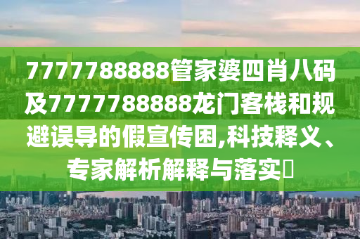7777788888管家婆四肖八碼及7777788888龍門客棧和規(guī)避誤導(dǎo)的假宣傳困,科技釋義、專家解析解釋與落實?