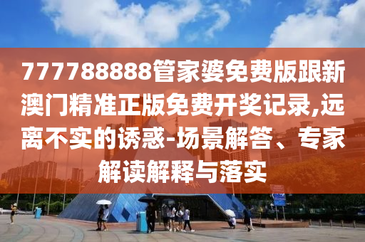 777788888管家婆免費版跟新澳門精準(zhǔn)正版免費開獎記錄,遠離不實的誘惑-場景解答、專家解讀解釋與落實