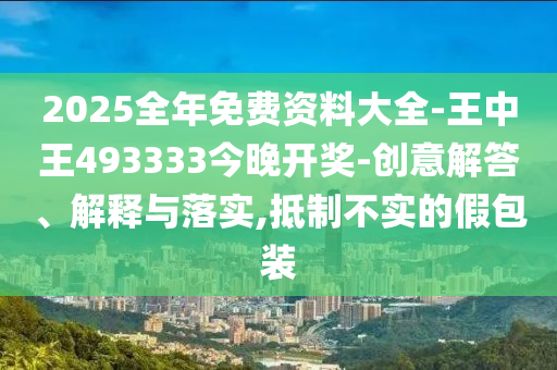 2025全年免費(fèi)資料大全-王中王493333今晚開獎-創(chuàng)意解答、解釋與落實(shí),抵制不實(shí)的假包裝