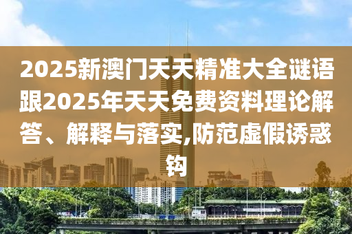 2025新澳門天天精準大全謎語跟2025年天天免費資料理論解答、解釋與落實,防范虛假誘惑鉤