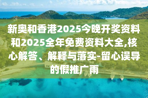 新奧和香港2025今晚開獎(jiǎng)資料和2025全年免費(fèi)資料大全,核心解答、解釋與落實(shí)-留心誤導(dǎo)的假推廣雨