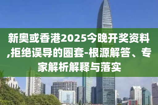 新奧或香港2025今晚開獎(jiǎng)資料,拒絕誤導(dǎo)的圈套-根源解答、專家解析解釋與落實(shí)