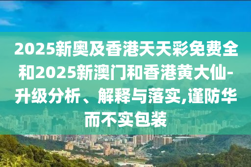 2025新奧及香港天天彩免費(fèi)全和2025新澳門和香港黃大仙-升級(jí)分析、解釋與落實(shí),謹(jǐn)防華而不實(shí)包裝