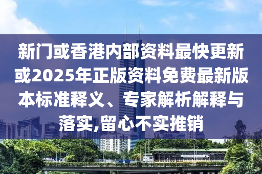 新門或香港內(nèi)部資料最快更新或2025年正版資料免費最新版本標(biāo)準(zhǔn)釋義、專家解析解釋與落實,留心不實推銷