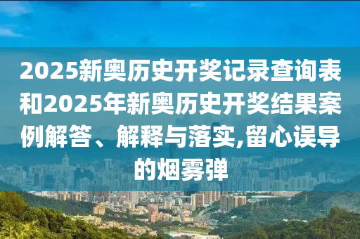 2025新奧歷史開獎(jiǎng)記錄查詢表和2025年新奧歷史開獎(jiǎng)結(jié)果案例解答、解釋與落實(shí),留心誤導(dǎo)的煙霧彈