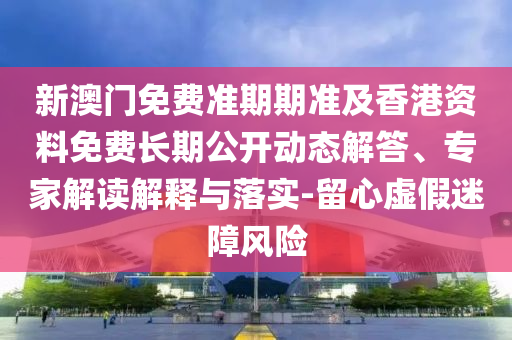 新澳門免費(fèi)準(zhǔn)期期準(zhǔn)及香港資料免費(fèi)長期公開動態(tài)解答、專家解讀解釋與落實(shí)-留心虛假迷障風(fēng)險(xiǎn)