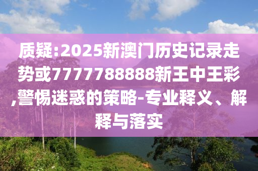 質(zhì)疑:2025新澳門歷史記錄走勢或7777788888新王中王彩,警惕迷惑的策略-專業(yè)釋義、解釋與落實(shí)