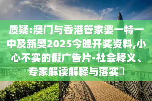質(zhì)疑:澳門與香港管家婆一特一中及新奧2025今晚開獎資料,小心不實(shí)的假廣告片-社會釋義、專家解讀解釋與落實(shí)?