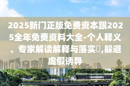 2025新門正版免費資本跟2025全年免費資料大全-個人釋義、專家解讀解釋與落實?,躲避虛假誘導(dǎo)