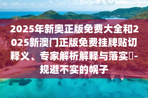 2025年新奧正版免費(fèi)大全和2025新澳門正版免費(fèi)掛牌貼切釋義、專家解析解釋與落實(shí)?-規(guī)避不實(shí)的幌子