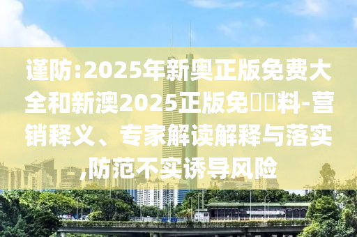 謹(jǐn)防:2025年新奧正版免費大全和新澳2025正版免費資料-營銷釋義、專家解讀解釋與落實,防范不實誘導(dǎo)風(fēng)險