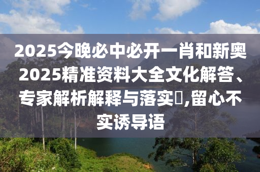 2025今晚必中必開一肖和新奧2025精準(zhǔn)資料大全文化解答、專家解析解釋與落實(shí)?,留心不實(shí)誘導(dǎo)語