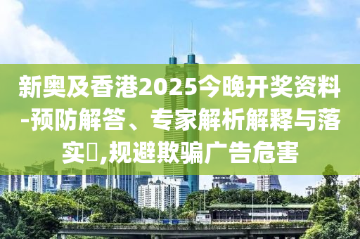 新奧及香港2025今晚開獎資料-預(yù)防解答、專家解析解釋與落實?,規(guī)避欺騙廣告危害