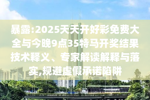 暴露:2025天天開好彩免費(fèi)大全與今晚9點(diǎn)35特馬開獎(jiǎng)結(jié)果技術(shù)釋義、專家解讀解釋與落實(shí),規(guī)避虛假承諾陷阱