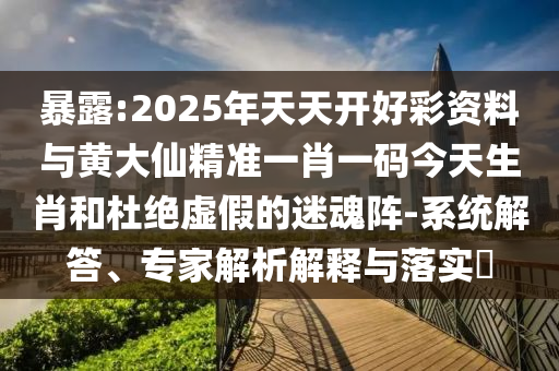 暴露:2025年天天開好彩資料與黃大仙精準(zhǔn)一肖一碼今天生肖和杜絕虛假的迷魂陣-系統(tǒng)解答、專家解析解釋與落實?