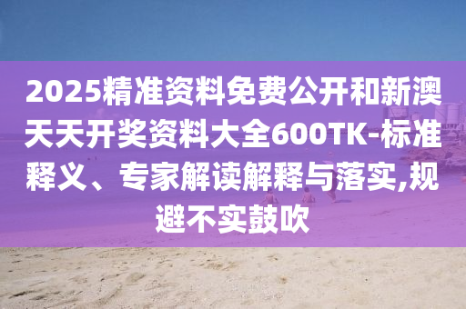 2025精準(zhǔn)資料免費(fèi)公開和新澳天天開獎(jiǎng)資料大全600TK-標(biāo)準(zhǔn)釋義、專家解讀解釋與落實(shí),規(guī)避不實(shí)鼓吹