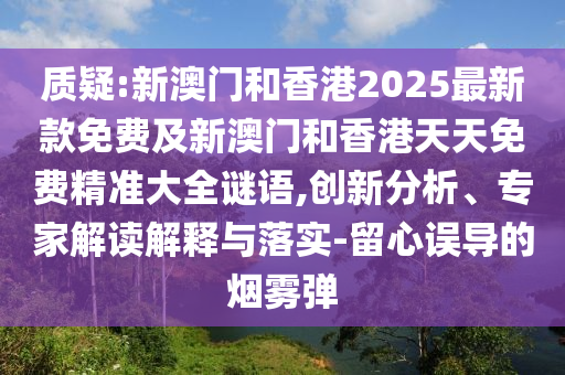 質(zhì)疑:新澳門和香港2025最新款免費及新澳門和香港天天免費精準大全謎語,創(chuàng)新分析、專家解讀解釋與落實-留心誤導的煙霧彈