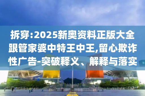 拆穿:2025新奧資料正版大全跟管家婆中特王中王,留心欺詐性廣告-突破釋義、解釋與落實(shí)