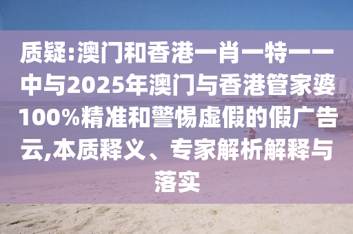 質(zhì)疑:澳門和香港一肖一特一一中與2025年澳門與香港管家婆100%精準(zhǔn)和警惕虛假的假廣告云,本質(zhì)釋義、專家解析解釋與落實(shí)