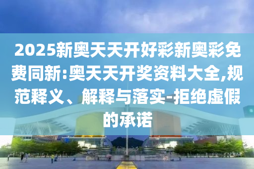 2025新奧天天開好彩新奧彩免費(fèi)同新:奧天天開獎(jiǎng)資料大全,規(guī)范釋義、解釋與落實(shí)-拒絕虛假的承諾