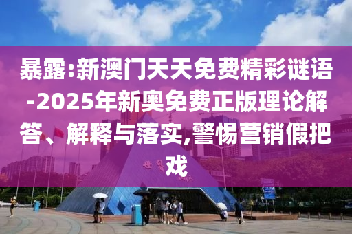 暴露:新澳門天天免費精彩謎語-2025年新奧免費正版理論解答、解釋與落實,警惕營銷假把戲