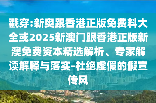 戳穿:新奧跟香港正版免費料大全或2025新澳門跟香港正版新澳免費資本精選解析、專家解讀解釋與落實-杜絕虛假的假宣傳風(fēng)