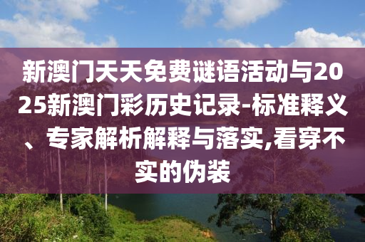 新澳門天天免費謎語活動與2025新澳門彩歷史記錄-標準釋義、專家解析解釋與落實,看穿不實的偽裝