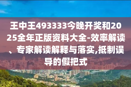 王中王493333今晚開獎(jiǎng)和2025全年正版資料大全-效率解讀、專家解讀解釋與落實(shí),抵制誤導(dǎo)的假把式