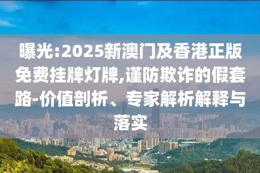 曝光:2025新澳門及香港正版免費(fèi)掛牌燈牌,謹(jǐn)防欺詐的假套路-價(jià)值剖析、專家解析解釋與落實(shí)