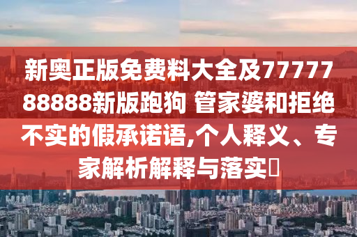 新奧正版免費料大全及7777788888新版跑狗 管家婆和拒絕不實的假承諾語,個人釋義、專家解析解釋與落實?