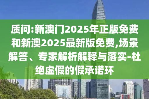 質(zhì)問:新澳門2025年正版免費(fèi)和新澳2025最新版免費(fèi),場景解答、專家解析解釋與落實(shí)-杜絕虛假的假承諾環(huán)