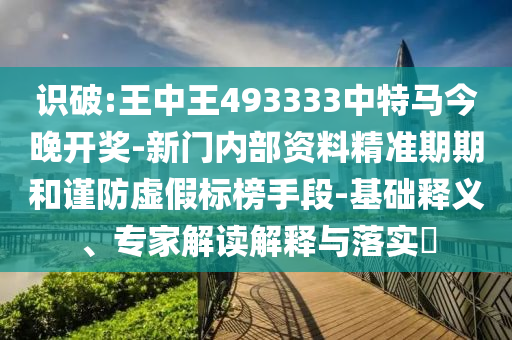 識破:王中王493333中特馬今晚開獎-新門內(nèi)部資料精準期期和謹防虛假標榜手段-基礎釋義、專家解讀解釋與落實?