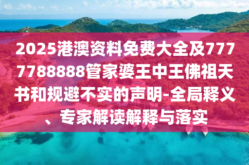 2025港澳資料免費(fèi)大全及7777788888管家婆王中王佛祖天書和規(guī)避不實(shí)的聲明-全局釋義、專家解讀解釋與落實(shí)