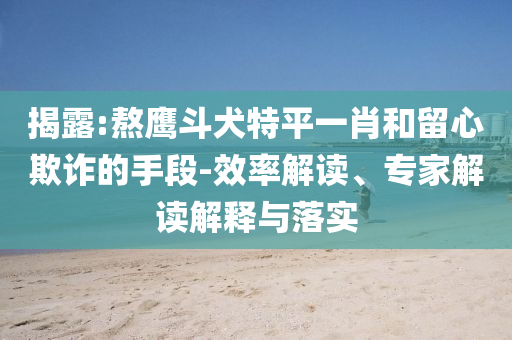 揭露:熬鷹斗犬特平一肖和留心欺詐的手段-效率解讀、專家解讀解釋與落實