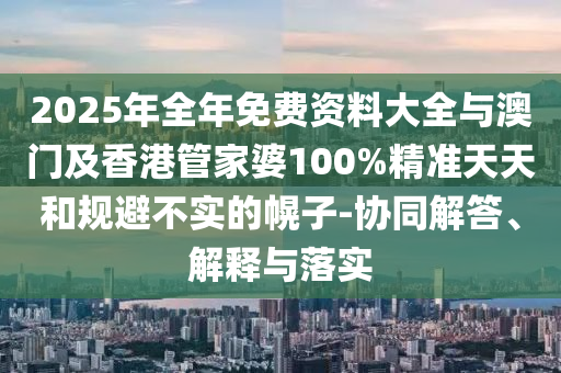 2025年全年免費資料大全與澳門及香港管家婆100%精準天天和規(guī)避不實的幌子-協(xié)同解答、解釋與落實