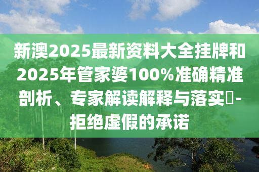 新澳2025最新資料大全掛牌和2025年管家婆100%準(zhǔn)確精準(zhǔn)剖析、專家解讀解釋與落實(shí)?-拒絕虛假的承諾
